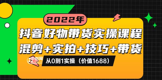 抖音好物带货实操课程：混剪+实拍+技巧+带货：从0到1实操（价值1688）-知创网