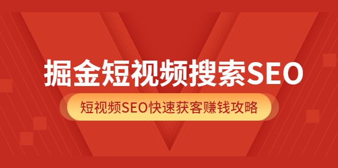 掘金短视频搜索SEO，短视频SEO快速获客赚钱攻略（价值980）-知创网