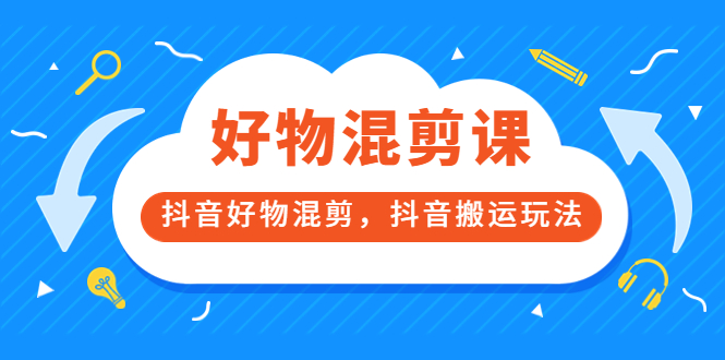 万三好物混剪课，抖音好物混剪，抖音搬运玩法 价值1980元-知创网