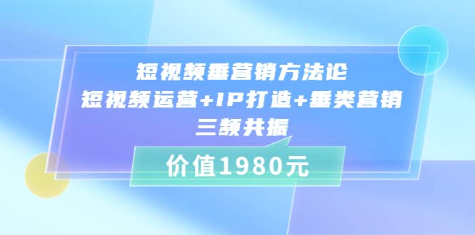 短视频垂营销方法论:短视频运营 IP打造 垂类营销，三频共振（价值1980）-知创网