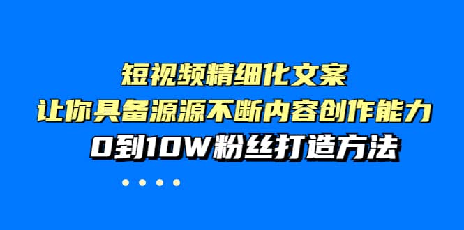 短视频精细化文案，让你具备源源不断内容创作能力，0到10W粉丝打造方法-知创网