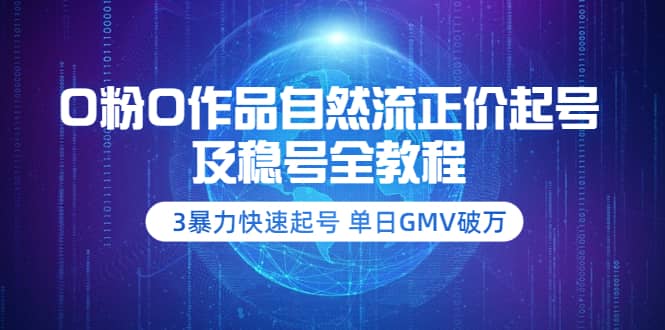 0粉0作品自然流正价起号及稳号全教程：3暴力快速起号 单日GMV破万-价值2980-知创网