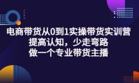 电商带货从0到1实操带货实训营:提高认知,少走弯路,做一个专业带货主播-知创网