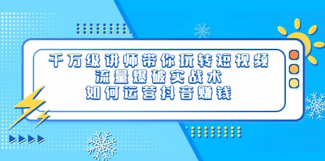 千万级讲师带你玩转短视频，流量爆破实战术，如何运营抖音赚钱-知创网