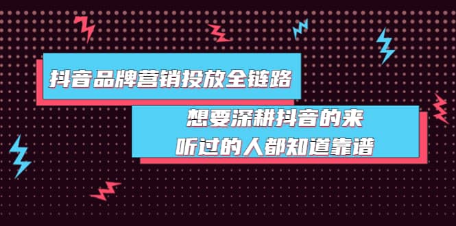 抖音品牌营销投放全链路：想要深耕抖音的来，听过的人都知道靠谱-知创网