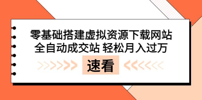 零基础搭建虚拟资源下载网站，全自动成交站 轻松月入过万（源码+安装教程)-知创网