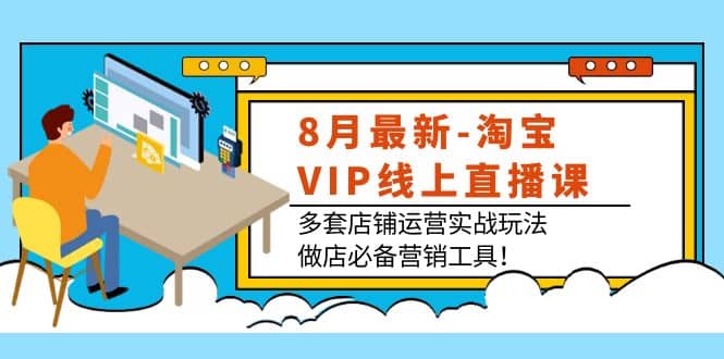 8月最新-淘宝VIP线上直播课：多套店铺运营实战玩法，做店必备营销工具-知创网