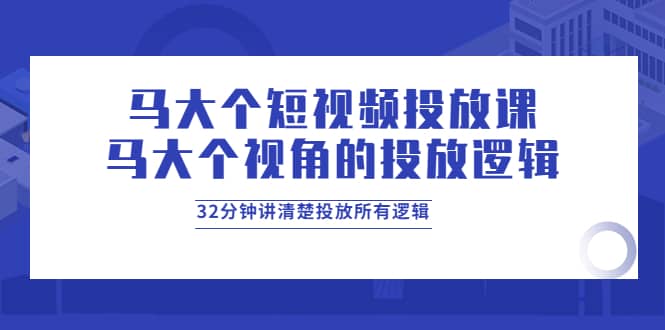 马大个短视频投放课，马大个视角的投放逻辑，32分钟讲清楚投放所有逻辑-知创网