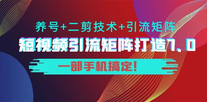 短视频引流矩阵打造7.0，养号 二剪技术 引流矩阵 一部手机搞定-知创网