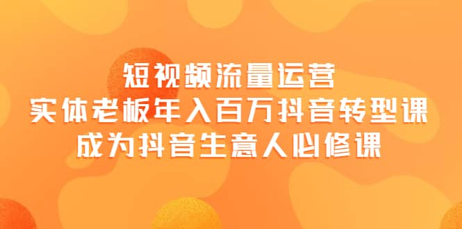 短视频流量运营，实体老板年入百万-抖音转型课，成为抖音生意人的必修课-知创网