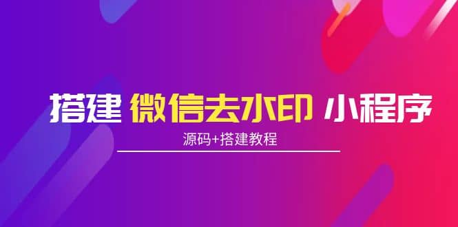 搭建微信去水印小程序 带流量主【源码 搭建教程】-知创网