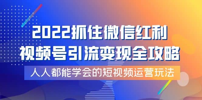 2022抓住微信红利，视频号引流变现全攻略，人人都能学会的短视频运营玩法-知创网