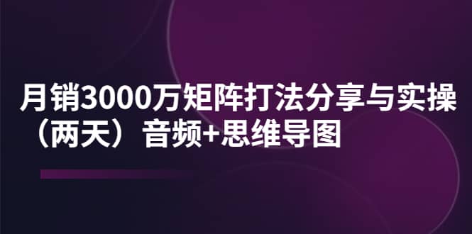 某线下培训：月销3000万矩阵打法分享与实操（两天）音频 思维导图-知创网