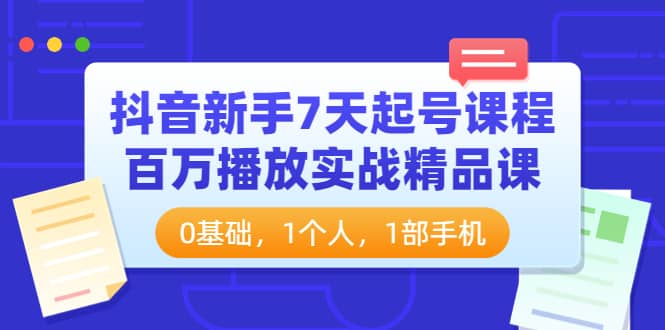 抖音新手7天起号课程：百万播放实战精品课，0基础，1个人，1部手机-知创网