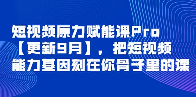 短视频原力赋能课Pro【更新9月】，把短视频能力基因刻在你骨子里的课-知创网