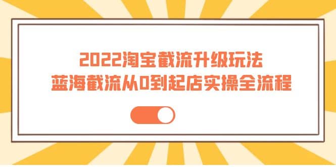 2022淘宝截流升级玩法：蓝海截流从0到起店实操全流程 价值千元-知创网