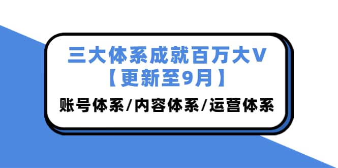 三大体系成就百万大V【更新至9月】，账号体系/内容体系/运营体系 (26节课)-知创网