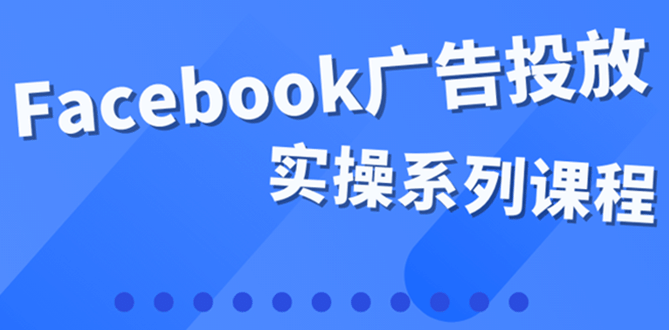 百万级广告操盘手带你玩Facebook全系列投放：运营和广告优化技能实操-知创网