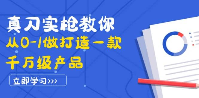 真刀实枪教你从0-1做打造一款千万级产品：策略产品能力+市场分析+竞品分析-知创网