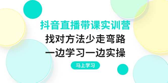 抖音直播带课实训营：找对方法少走弯路，一边学习一边实操-知创网