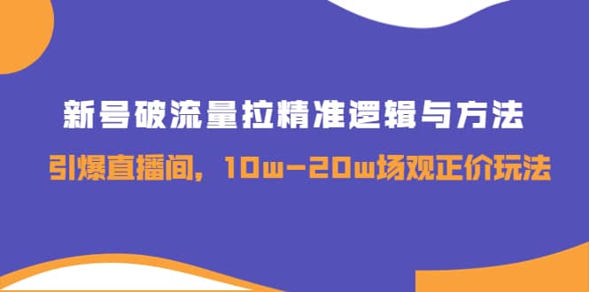 新号破流量拉精准逻辑与方法，引爆直播间，10w-20w场观正价玩法-知创网