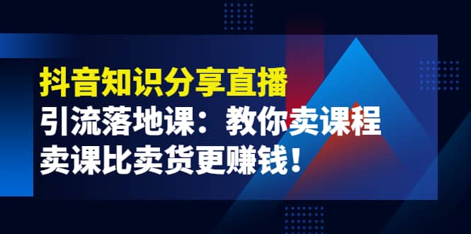 《抖音知识分享直播》引流落地课：教你卖课程，卖课比卖货更赚钱-知创网