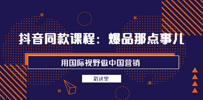 抖音同款课程：爆品那点事儿，用国际视野做中国营销（20节课）-知创网