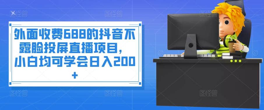 外面收费688的抖音不露脸投屏直播项目，小白均可学会日入200-知创网