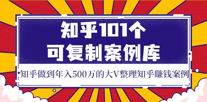 知乎101个可复制案例库，知乎做到年入500万的大V整理知乎賺钱案例-知创网