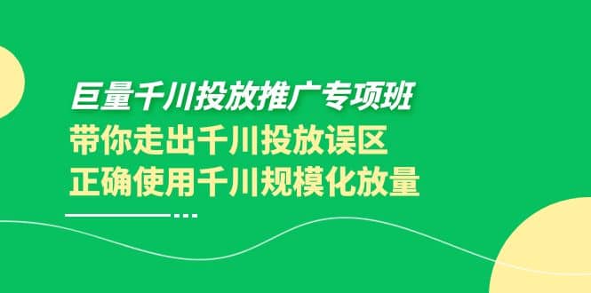 巨量千川投放推广专项班，带你走出千川投放误区正确使用千川规模化放量-知创网