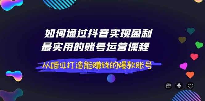 如何通过抖音实现盈利，最实用的账号运营课程 从0到1打造能赚钱的爆款账号-知创网