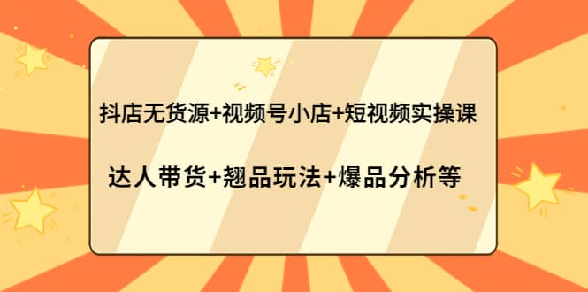 抖店无货源+视频号小店+短视频实操课：达人带货+翘品玩法+爆品分析等-知创网