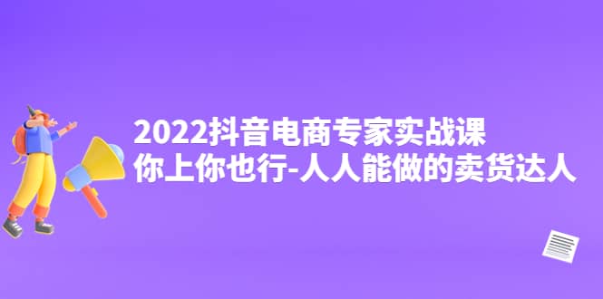 2022抖音电商专家实战课，你上你也行-人人能做的卖货达人-知创网