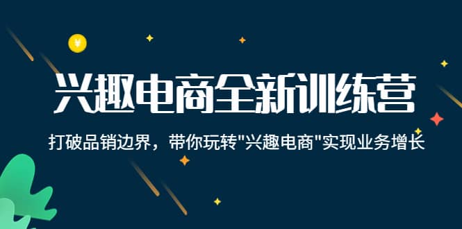 兴趣电商全新训练营：打破品销边界，带你玩转“兴趣电商“实现业务增长-知创网