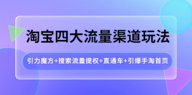 淘宝四大流量渠道玩法：引力魔方 搜索流量提权 直通车 引爆手淘首页-知创网