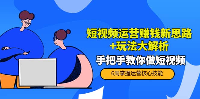 短视频运营赚钱新思路 玩法大解析：手把手教你做短视频【PETER最新更新中】-知创网