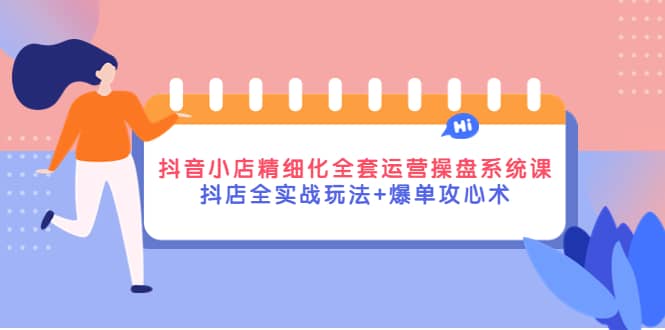 抖音小店精细化全套运营操盘系统课，抖店全实战玩法+爆单攻心术-知创网