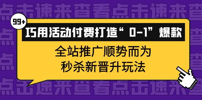 巧用活动付费打造“0-1”爆款，全站推广顺势而为，秒杀新晋升玩法-知创网