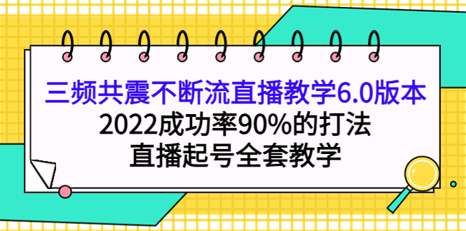 三频共震不断流直播教学6.0版本，2022成功率90%的打法，直播起号全套教学-知创网