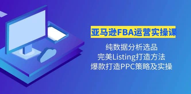 亚马逊FBA运营实操课 纯数据分析选品+完美Listing打造+爆款打造PPC策略实操-知创网