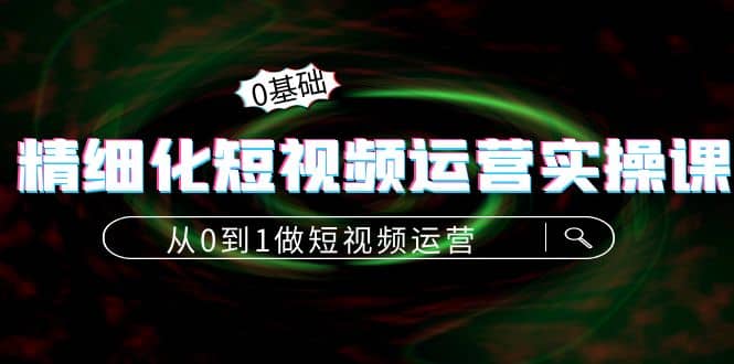 精细化短视频运营实操课，从0到1做短视频运营：算法篇+定位篇+内容篇-知创网