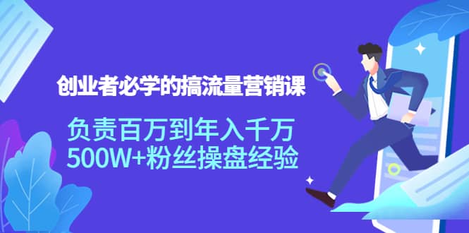 创业者必学的搞流量营销课：负责百万到年入千万，500W 粉丝操盘经验-知创网