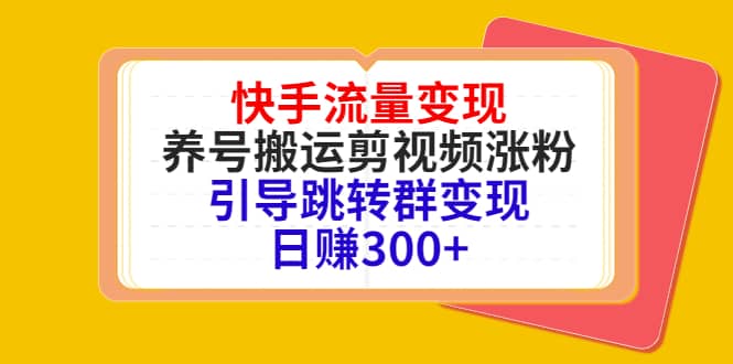 快手流量变现，养号搬运剪视频涨粉，引导跳转群变现日赚300-知创网