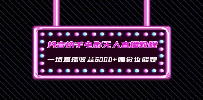 抖音快手电影无人直播教程：一场直播收益6000+睡觉也能赚(教程+软件+素材)-知创网