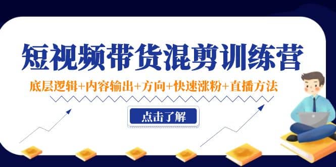 短视频带货混剪训练营：底层逻辑+内容输出+方向+快速涨粉+直播方法！-知创网