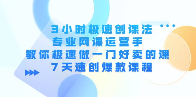 3小时极速创课法，专业网课运营手 教你极速做一门好卖的课 7天速创爆款课程-知创网