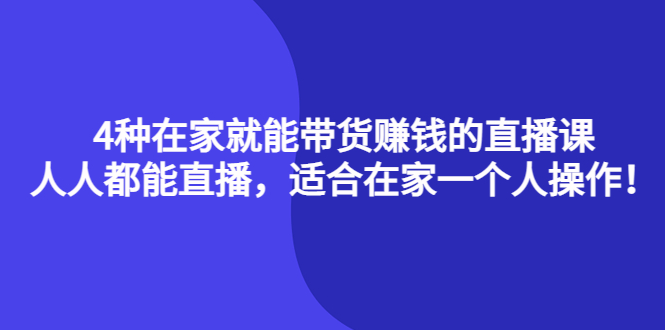 4种在家就能带货赚钱的直播课，人人都能直播，适合在家一个人操作！-知创网