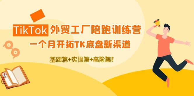 TikTok外贸工厂陪跑训练营：一个月开拓TK底盘新渠道 基础 实操 高阶篇-知创网