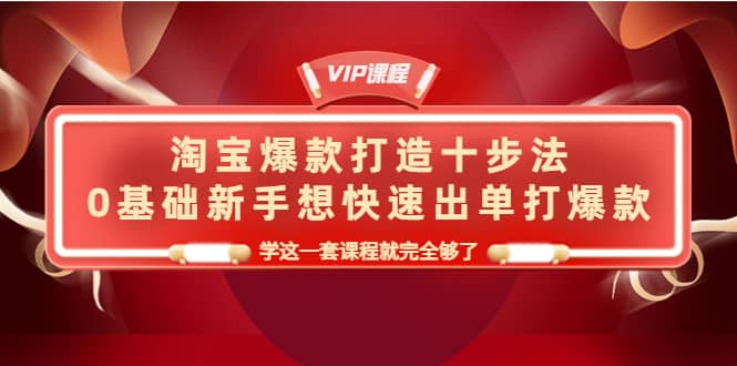 淘宝爆款打造十步法，0基础新手想快速出单打爆款，学这一套课程就完全够了-知创网