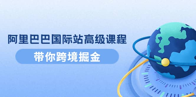 阿里巴巴国际站高级课程：带你跨境掘金，选品 优化 广告 推广-知创网